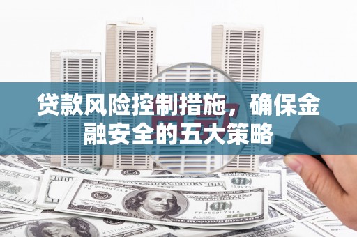 科尔沁左翼后旗贷款风险控制措施，确保金融安全的五大策略