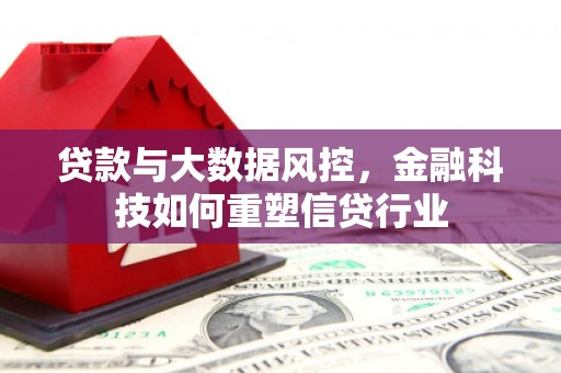 科尔沁左翼后旗贷款与大数据风控，金融科技如何重塑信贷行业