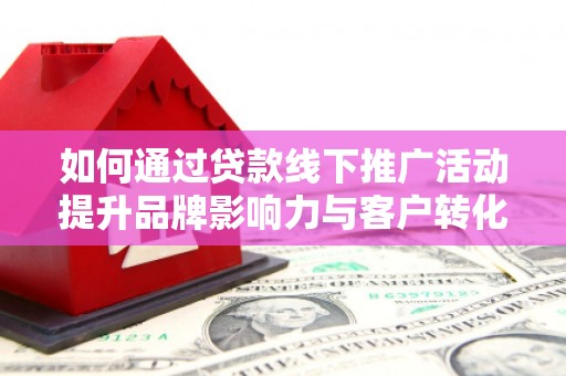 科尔沁左翼后旗如何通过贷款线下推广活动提升品牌影响力与客户转化率