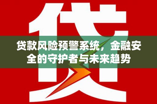 科尔沁左翼后旗贷款风险预警系统，金融安全的守护者与未来趋势