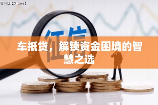 科尔沁左翼后旗车抵贷，解锁资金困境的智慧之选