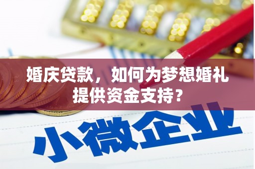 科尔沁左翼后旗婚庆贷款，如何为梦想婚礼提供资金支持？
