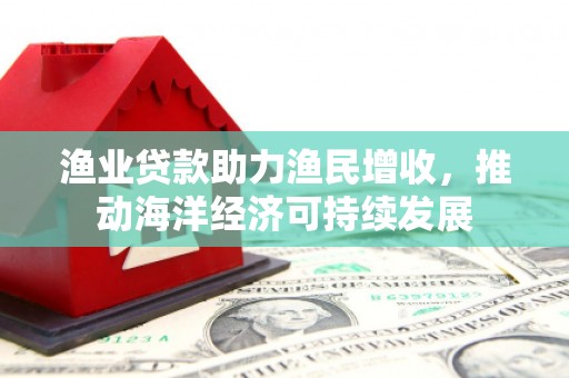 科尔沁左翼后旗渔业贷款助力渔民增收，推动海洋经济可持续发展