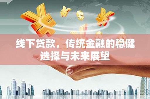 科尔沁左翼后旗线下贷款，传统金融的稳健选择与未来展望
