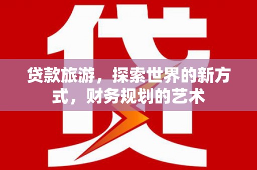 科尔沁左翼后旗贷款旅游，探索世界的新方式，财务规划的艺术