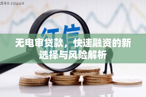 科尔沁左翼后旗无电审贷款，快速融资的新选择与风险解析