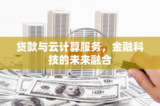 科尔沁左翼后旗贷款与云计算服务，金融科技的未来融合