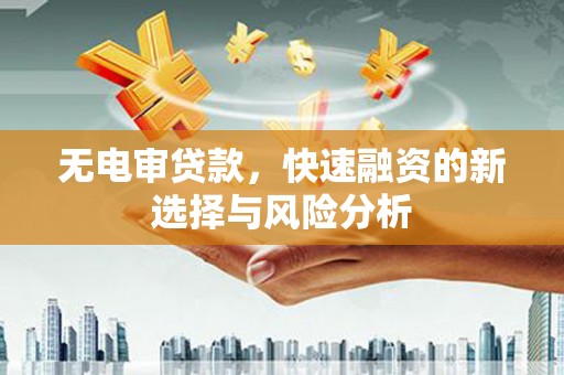 科尔沁左翼后旗无电审贷款，快速融资的新选择与风险分析