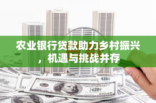 科尔沁左翼后旗农业银行贷款助力乡村振兴，机遇与挑战并存