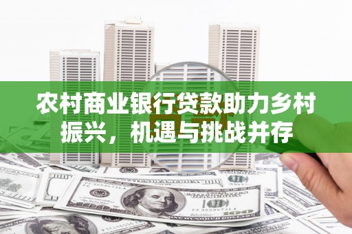 科尔沁左翼后旗农村商业银行贷款助力乡村振兴，机遇与挑战并存