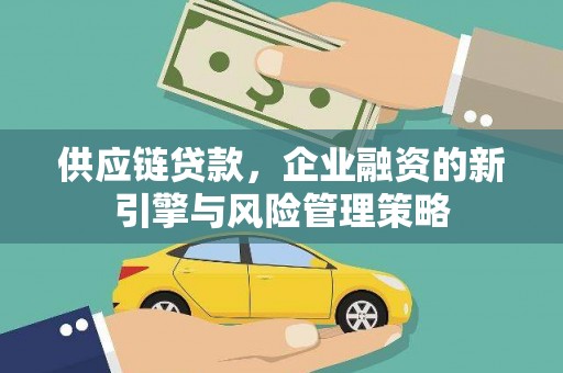 科尔沁左翼后旗供应链贷款，企业融资的新引擎与风险管理策略