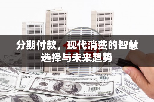 科尔沁左翼后旗分期付款，现代消费的智慧选择与未来趋势