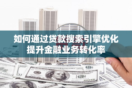 科尔沁左翼后旗如何通过贷款搜索引擎优化提升金融业务转化率
