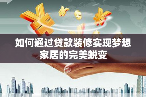 科尔沁左翼后旗如何通过贷款装修实现梦想家居的完美蜕变