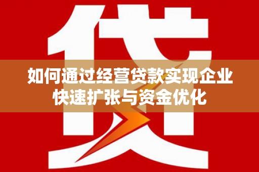 科尔沁左翼后旗如何通过经营贷款实现企业快速扩张与资金优化
