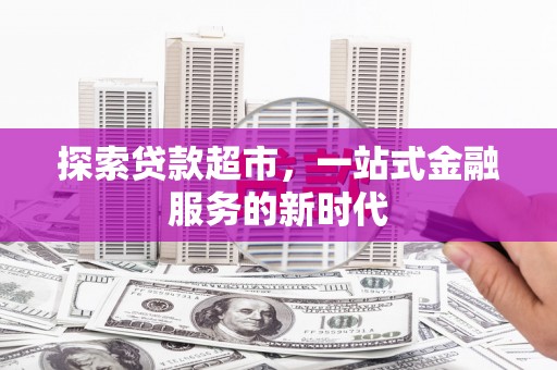 科尔沁左翼后旗探索贷款超市，一站式金融服务的新时代