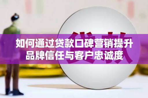 科尔沁左翼后旗如何通过贷款口碑营销提升品牌信任与客户忠诚度