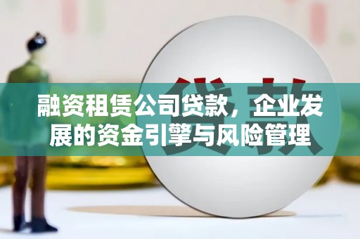 科尔沁左翼后旗融资租赁公司贷款，企业发展的资金引擎与风险管理