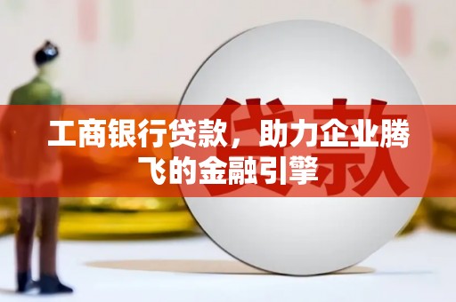 科尔沁左翼后旗工商银行贷款，助力企业腾飞的金融引擎