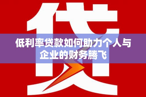 科尔沁左翼后旗低利率贷款如何助力个人与企业的财务腾飞