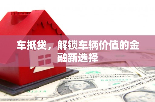 科尔沁左翼后旗车抵贷，解锁车辆价值的金融新选择