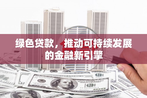 科尔沁左翼后旗绿色贷款，推动可持续发展的金融新引擎