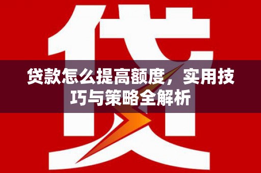 科尔沁左翼后旗贷款怎么提高额度，实用技巧与策略全解析