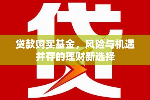 科尔沁左翼后旗贷款购买基金，风险与机遇并存的理财新选择