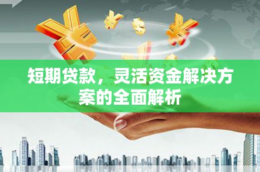 科尔沁左翼后旗短期贷款，灵活资金解决方案的全面解析