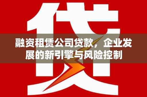 科尔沁左翼后旗融资租赁公司贷款，企业发展的新引擎与风险控制