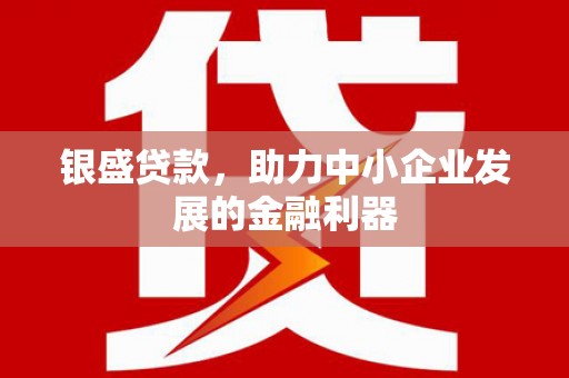 科尔沁左翼后旗银盛贷款，助力中小企业发展的金融利器