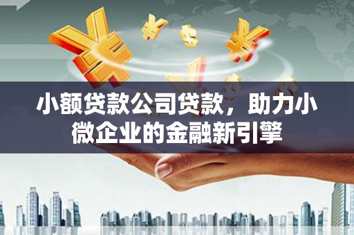科尔沁左翼后旗小额贷款公司贷款，助力小微企业的金融新引擎
