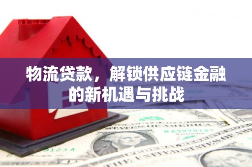 科尔沁左翼后旗物流贷款，解锁供应链金融的新机遇与挑战
