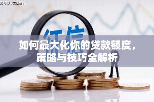 科尔沁左翼后旗如何最大化你的贷款额度，策略与技巧全解析