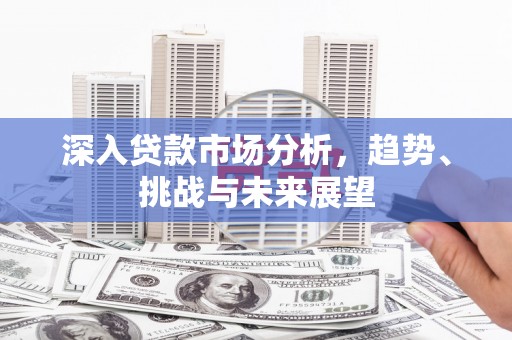 科尔沁左翼后旗深入贷款市场分析，趋势、挑战与未来展望