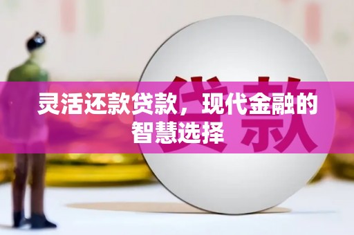 科尔沁左翼后旗灵活还款贷款，现代金融的智慧选择
