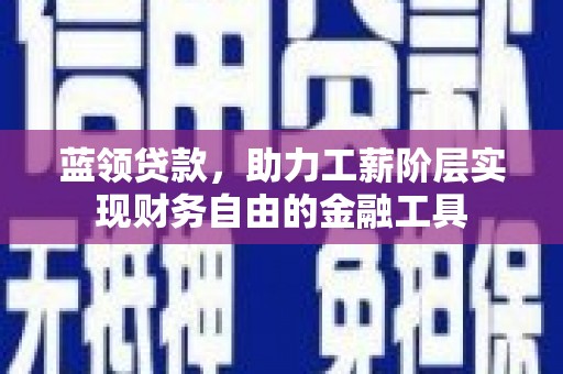 科尔沁左翼后旗蓝领贷款，助力工薪阶层实现财务自由的金融工具