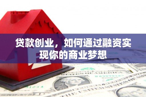 科尔沁左翼后旗贷款创业，如何通过融资实现你的商业梦想