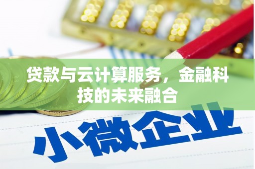 科尔沁左翼后旗贷款与云计算服务，金融科技的未来融合