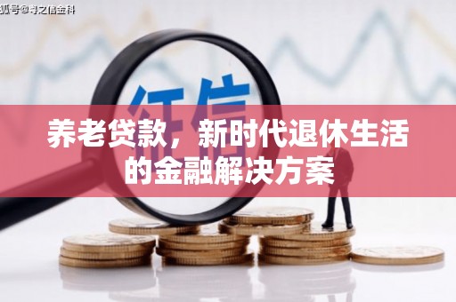 科尔沁左翼后旗养老贷款，新时代退休生活的金融解决方案