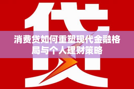 科尔沁左翼后旗消费贷如何重塑现代金融格局与个人理财策略