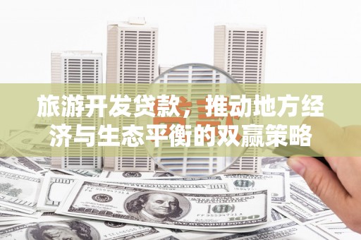 科尔沁左翼后旗旅游开发贷款，推动地方经济与生态平衡的双赢策略
