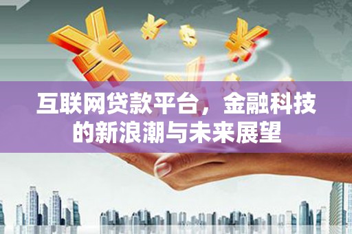 科尔沁左翼后旗互联网贷款平台，金融科技的新浪潮与未来展望