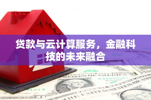 科尔沁左翼后旗贷款与云计算服务，金融科技的未来融合