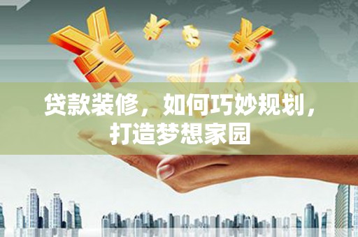 科尔沁左翼后旗贷款装修，如何巧妙规划，打造梦想家园
