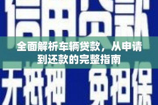 科尔沁左翼后旗全面解析车辆贷款，从申请到还款的完整指南