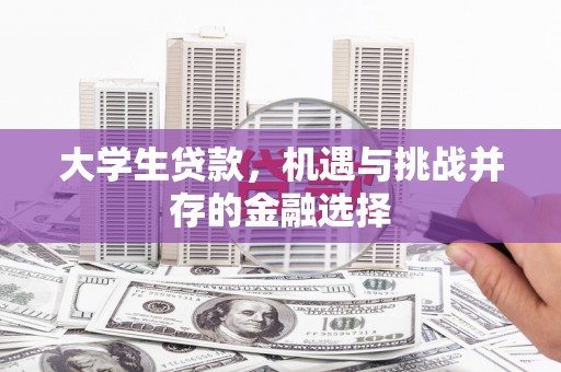 科尔沁左翼后旗大学生贷款，机遇与挑战并存的金融选择
