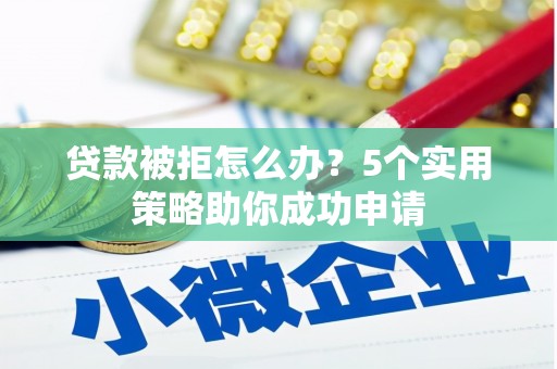 科尔沁左翼后旗贷款被拒怎么办？5个实用策略助你成功申请