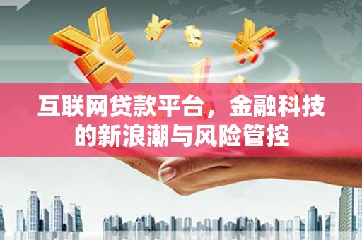 科尔沁左翼后旗互联网贷款平台，金融科技的新浪潮与风险管控