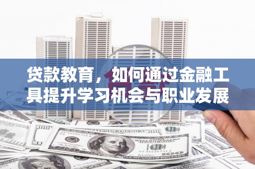 科尔沁左翼后旗贷款教育，如何通过金融工具提升学习机会与职业发展